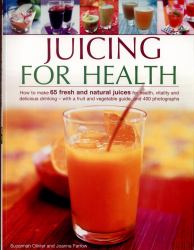Juicing for Health : How to Make 65 Fresh and Natural Juices for Health, Vitality and Delicious Drinking - with a Fruit and Vegetable Guide, and 400 Photographs