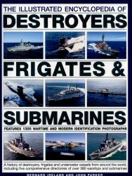 The Illustrated Encyclopedia of Destroyers, Frigates and Submarines : A History of Destroyers, Frigates and Underwater Vessels from Around the World, Including Five Comprehensive Directories of over 380 Warships and Submarines