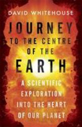 Journey to the Centre of the Earth : The Remarkable Voyage of Scientific Discovery into the Heart of Our World