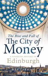 The Rise and Fall of the City of Money : A Financial History of Edinburgh