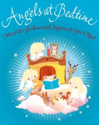 Angels at Bedtime : Tales of Love, Guidance and Support for You to Read with Your Child to Comfort, Calm, and Heal