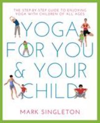 Yoga for You and Your Child : The Step-By-step Guide to Enjoying Yoga with Children of All Ages