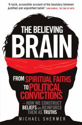 The Believing Brain : From Spiritual Faiths to Political Convictions - How We Construct Beliefs and Reinforce Them As Truths