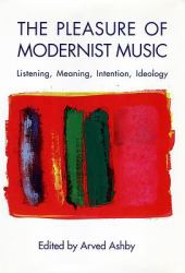 The Pleasure of Modernist Music : Listening, Meaning, Intention, Ideology