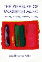 The Pleasure of Modernist Music : Listening, Meaning, Intention, Ideology