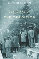 Guardians of the Tradition : Historians and Historical Writing in Ethiopia and Eritrea