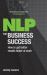 NLP for Business Success : How to Get Better Results Faster at Work NLP for Business Success : How to Get Better Results Faster at Work