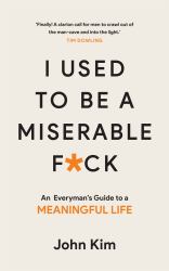 I Used to Be a Miserable F*ck : An Everyman's Guide to a Meaningful Life