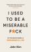 I Used to Be a Miserable F*ck : An Everyman's Guide to a Meaningful Life
