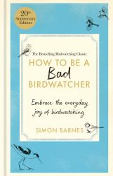 How to Be a Bad Birdwatcher 20th Anniversary Edition : Embrace the Everyday Joy of Birdwatching - to the Greater Glory of Life