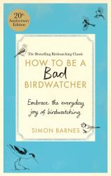 How to Be a Bad Birdwatcher Anniversary Edition : Embrace the Everyday Joy of Birdwatching - to the Greater Glory of Life