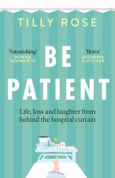Be Patient : Life, Loss and Laughter from Behind the Hospital Curtain