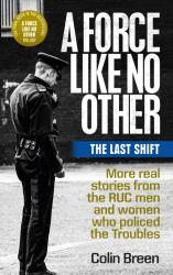 A Force Like No Other: the Last Shift : More Real Stories from the RUC Men and Women Who Policed the Troubles