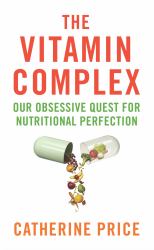 The Vitamin Complex : Our Obsessive Quest for Nutritional Perfection