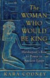 The Woman Who Would Be King : Hatshepsut's Rise to Power in Ancient Egypt