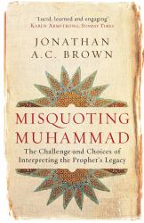Misquoting Muhammad : The Challenge and Choices of Interpreting the Prophet's Legacy