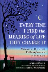 Every Time I Find the Meaning of Life, They Change It : Wisdom of the Great Philosophers on How to Live