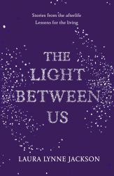 The Light Between Us : Stories from Heaven. Lessons for the Living.
