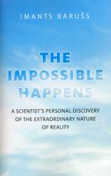 The Impossible Happens : A Scientist's Personal Discovery of the Extraordinary Nature of Reality