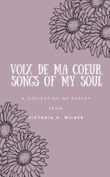 Voix de Ma Coeur, Songs of My Soul : A Collection of Poetry from Victoria A. Wilder