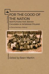 For the Good of the Nation : Institutions for Jewish Children in Interwar Poland. a Documentary History