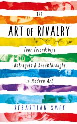 The Art of Rivalry : Four Friendships, Betrayals, and Breakthroughs in Modern Art