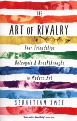 The Art of Rivalry : Four Friendships, Betrayals, and Breakthroughs in Modern Art