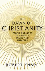 The Dawn of Christianity : People and Gods in a Time of Magic and Miracles