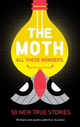 The Moth - All These Wonders : 50 New True Stories
