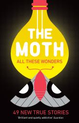 The Moth - All These Wonders : Incredible, Unforgettable True Stories from the Creators of the Popular Podcast