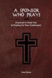 A Sponsor Who Prays : A Journal to Guide You in Praying for Your Confirmand