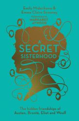 A Secret Sisterhood : The Hidden Friendships of Austen, Bronte, Eliot and Woolf