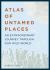 Atlas of Untamed Places : An Extraordinary Journey Through Our Wild World Atlas of Untamed Places : An Extraordinary Journey Through Our Wild World