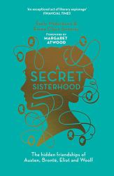 A Secret Sisterhood : The Hidden Friendships of Austen, Bronte, Eliot and Woolf
