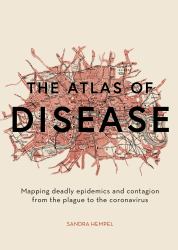 Atlas of Disease : Mapping Deadly Epidemics and Contagion from the Plague to the Zika Virus