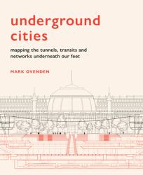 Underground Cities : Mapping the Tunnels, Transits and Networks Underneath Our Feet