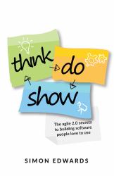 Think, Do, Show : The Agile 2. 0 Secrets to Building Software People Love to Use
