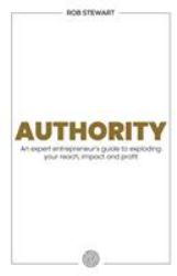 Authority : An Expert Entrepreneur's Guide to Exploding Your Reach, Impact and Profit