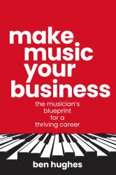 Make Music Your Business : The Musician's Blueprint for a Thriving Career
