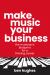 Make Music Your Business : The Musician's Blueprint for a Thriving Career