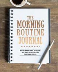 The Morning Routine Journal : A 30-Day Morning Routine Journal for Creating Ideal Habits, Better Results and Transforming Your Life