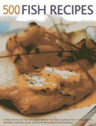 500 Fish Recipes : A Fabulous Collection of Classic Recipes Featuring Salmon, Trout, Tuna, Lobster, Sardines, Crab and Squid, Shown in 500 Glorious Photographs