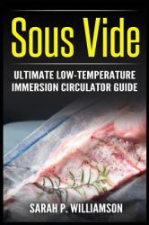 Sous Vide : Ultimate Low-Temperature Immersion Circulator Guide (Modern Technique, Step-By-Step Instructions, Cooking Through Science)