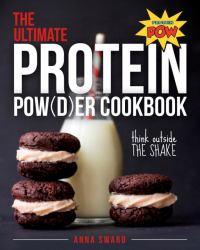 The Ultimate Protein Powder Cookbook : 250 Recipes That Think Beyond the Shake