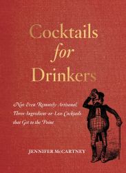 Cocktails for Drinkers : Not-Even-Remotely-Artisanal, Three-Ingredient-Or-Less Recipes That Get to the Point