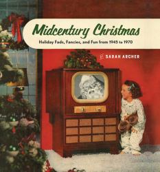 Midcentury Christmas : Christmas Fads, Fancies, and Fun from 1945 To 1970