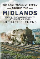 The Last Years of Steam Around the Midlands : From the Photographic Archive of the Late A.J. Maund