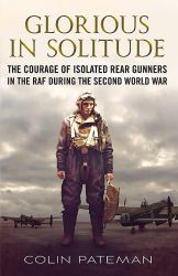 Glorious in Solitude : The Courage of Isolated Rear Gunners in the RAF During the Second World War
