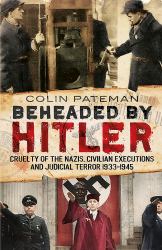 Beheaded by Hitler : Cruelty of the Nazis, Civilian Executions and Judicial Terror 1933-1945