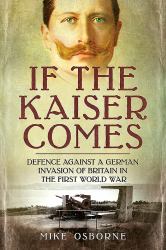 If the Kaiser Comes : Defence Against a German Invasion of Britain in the First World War